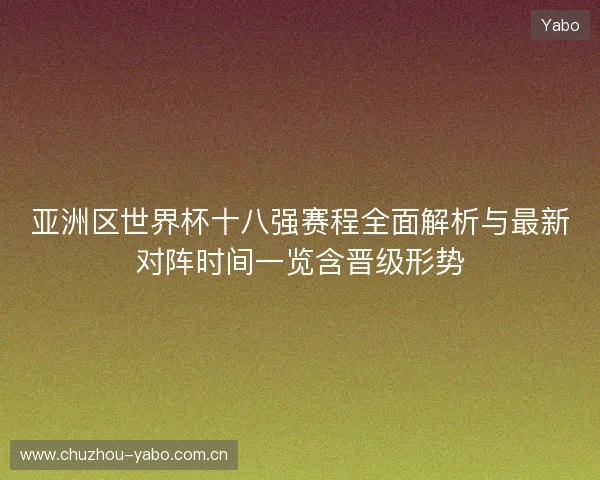 亚洲区世界杯十八强赛程全面解析与最新对阵时间一览含晋级形势