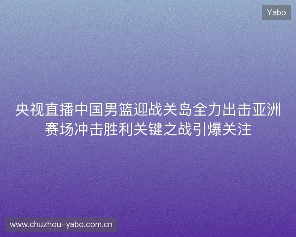 央视直播中国男篮迎战关岛全力出击亚洲赛场冲击胜利关键之战引爆关注 央视直播中国男篮迎战关岛全力出击亚洲赛场冲击胜利关键之战引爆关注