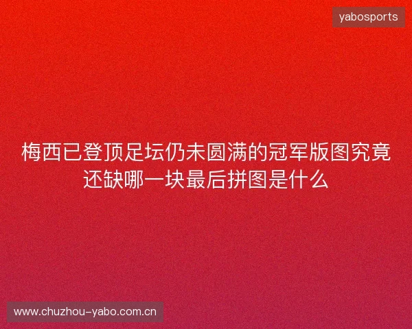 梅西已登顶足坛仍未圆满的冠军版图究竟还缺哪一块最后拼图是什么
