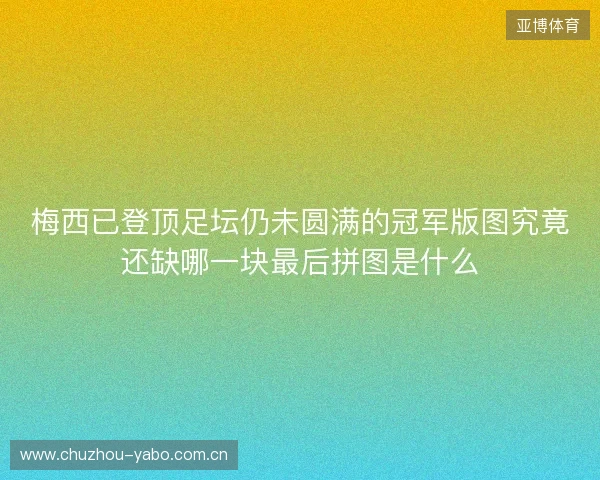 梅西已登顶足坛仍未圆满的冠军版图究竟还缺哪一块最后拼图是什么 梅西已登顶足坛仍未圆满的冠军版图究竟还缺哪一块最后拼图是什么