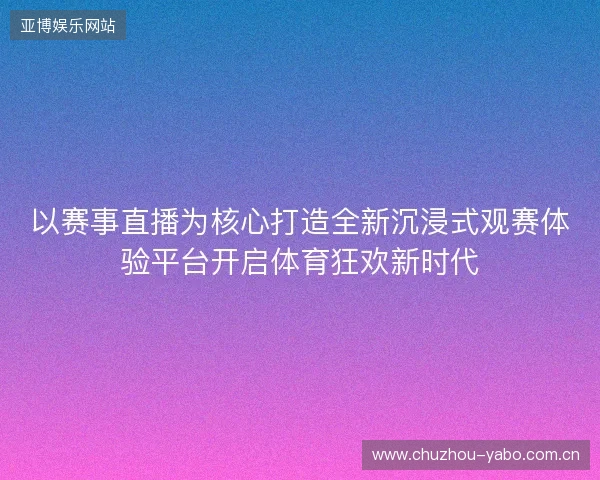 以赛事直播为核心打造全新沉浸式观赛体验平台开启体育狂欢新时代 以赛事直播为核心打造全新沉浸式观赛体验平台开启体育狂欢新时代