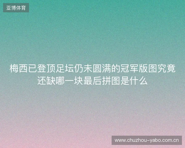 梅西已登顶足坛仍未圆满的冠军版图究竟还缺哪一块最后拼图是什么