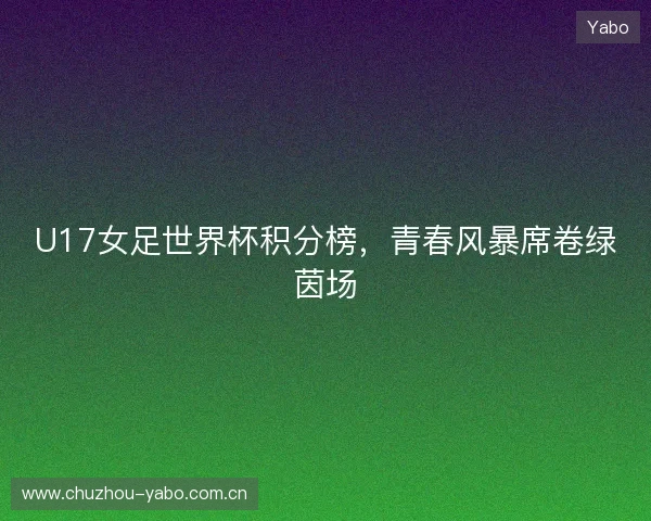 U17女足世界杯积分榜，青春风暴席卷绿茵场